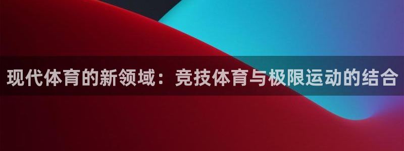 悟空体育app官方网站：现代体育的新领域：竞技体育与极限运动的结合