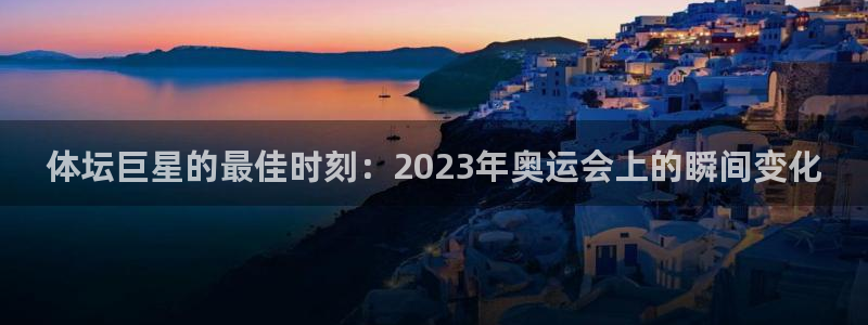 悟空体育：体坛巨星的最佳时刻：2023年奥运会上的瞬间变化