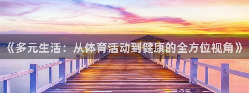悟空体育网站官网入口手机版：《多元生活：从体育活动到健康的全方位视角》