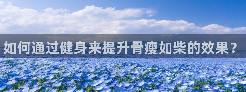 悟空体育网页版官网：如何通过健身来提升骨瘦如柴的效果？