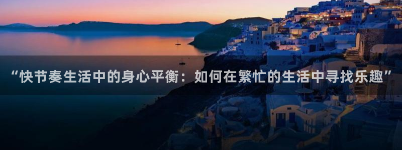 悟空体育平台：“快节奏生活中的身心平衡：如何在繁忙的生活中寻找乐趣”